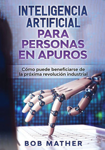 Inteligencia Artificial Para Personas En Apuros: C?Mo Puede Beneficiarse De La Pr?Xima Revoluci?N Industrial (Spanish Edition) Inteligencia Artificial Para Personas En Apuros: C?Mo Puede Beneficiarse De La Pr?Xima Revoluci?N Industrial (Spanish Edition)
