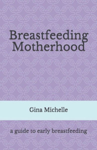 Breastfeeding Motherhood: A Guide To Early Breastfeeding Breastfeeding Motherhood: A Guide To Early Breastfeeding