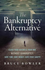 The Bankruptcy Alternative: Close Your Business Your Way, Without Bankruptcy. Save Time, Save Money, Save Your Sanity!