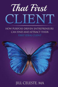 That First Client: How Purpose-Driven Entrepreneurs Can Find And Attract Their First Ideal Client