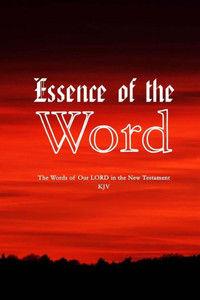 Essence Of The Word: The Words Of Our Lord In The New Testament