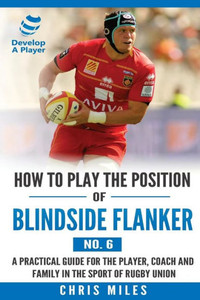 How To Play The Position Of Blindside Flanker (No.6): How To Play The Position Of Blindside Flanker (No.6) (Develop A Player Rugby Union Manuals)