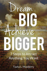 Dream Big Achieve Bigger: 7 Steps To Attract Anything You Want Dream Big Achieve Bigger: 7 Steps To Attract Anything You Want