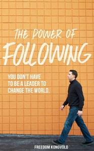 The Power Of Following: You Don'T Have To Be A Leader To Change The World