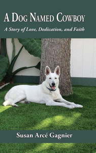 A Dog Named Cowboy: A Story Of Love, Dedication, And Faith A Dog Named Cowboy: A Story Of Love, Dedication, And Faith