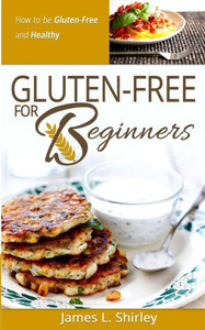 Gluten-Free For Beginners: How To Be Gluten-Free And Healthy
