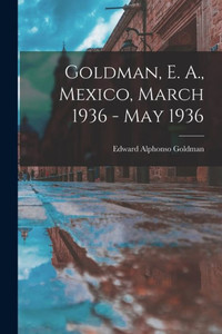 Goldman, E. A., Mexico, March 1936 - May 1936 Goldman, E. A., Mexico, March 1936 - May 1936