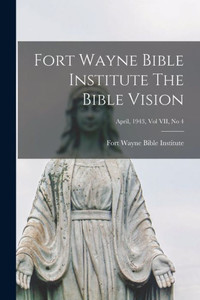 Fort Wayne Bible Institute The Bible Vision; April, 1943, Vol Vii, No 4 Fort Wayne Bible Institute The Bible Vision; April, 1943, Vol Vii, No 4