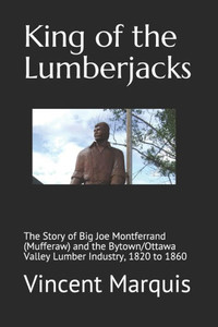 King Of The Lumberjacks: The Story Of Big Joe Montferrand (Mufferaw) And The Bytown/Ottawa Valley Lumber Industry, 1820 To 1860 (Great Tales From Canada) King Of The Lumberjacks: The Story Of Big Joe Montferrand (Mufferaw) And The Bytown/Ottawa Valley Lumber Industry, 1820 To 1860 (Great Tales From Canada)