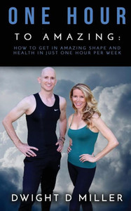 One Hour To Amazing: How To Get In Amazing Shape And Health In Just One Hour Per Week One Hour To Amazing: How To Get In Amazing Shape And Health In Just One Hour Per Week