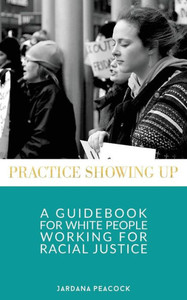 Practice Showing Up: A Guidebook For White People Working For Racial Justice Practice Showing Up: A Guidebook For White People Working For Racial Justice