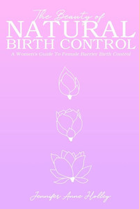 The Beauty Of Natural Birth Control: A Women'S Guide To Female Barrier Birth Control The Beauty Of Natural Birth Control: A Women'S Guide To Female Barrier Birth Control