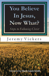 You Believe In Jesus, Now What?: Steps To Following Christ You Believe In Jesus, Now What?: Steps To Following Christ