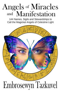 Angels Of Miracles And Manifestation: 144 Names, Sigils And Stewardships To Call The Magickal Angels Of Celestine Light