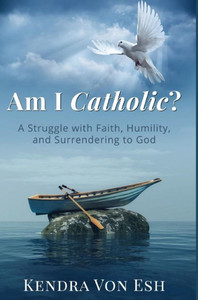 Am I Catholic?: A Struggle With Faith, Humility, And Surrendering To God