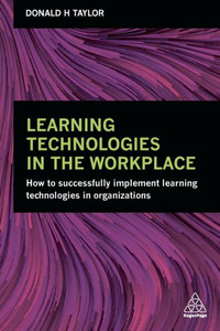 Learning Technologies In The Workplace: How To Successfully Implement Learning Technologies In Organizations Learning Technologies In The Workplace: How To Successfully Implement Learning Technologies In Organizations