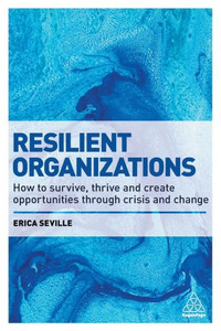 Resilient Organizations: How To Survive, Thrive And Create Opportunities Through Crisis And Change Resilient Organizations: How To Survive, Thrive And Create Opportunities Through Crisis And Change