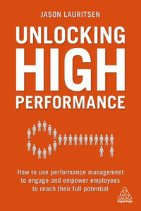 Unlocking High Performance: How To Use Performance Management To Engage And Empower Employees To Reach Their Full Potential Unlocking High Performance: How To Use Performance Management To Engage And Empower Employees To Reach Their Full Potential