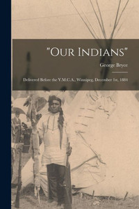 Our Indians [Microform]: Delivered Before The Y.M.C.A., Winnipeg, December 1St, 1884
