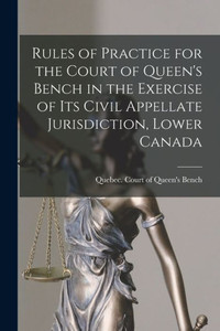 Rules Of Practice For The Court Of Queen'S Bench In The Exercise Of Its Civil Appellate Jurisdiction, Lower Canada [Microform]