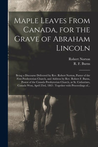 Maple Leaves From Canada, For The Grave Of Abraham Lincoln [Microform]: Being A Discourse Delivered By Rev. Robert Norton, Pastor Of The First ... Of The Canada Presbyterian Church, At St....