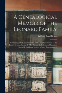 A Genealogical Memoir Of The Leonard Family: Containing A Full Account Of The First Three Generations Of The Family Of James Leonard, Who Was An Early ... Incidental Notices Of Later Descendants ... A Genealogical Memoir Of The Leonard Family: Containing A Full Account Of The First Three Generations Of The Family Of James Leonard, Who Was An Early ... Incidental Notices Of Later Descendants ...