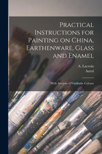 Practical Instructions For Painting On China, Earthenware, Glass And Enamel: With Analysis Of Vitrifiable Colours
