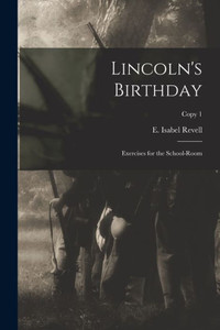 Lincoln'S Birthday: Exercises For The School-Room; Copy 1 Lincoln'S Birthday: Exercises For The School-Room; Copy 1