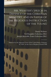 Mr. Webster'S Speech In Defence Of The Christian Ministry, And In Favor Of The Religious Instruction Of The Young: Delivered In The Supreme Court Of ... 1844: In The Case Of Stephen Girard'S Will