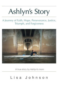 Ashlyn'S Story: A Journey Of Faith, Hope, Perseverance, Justice, Triumph, Forgiveness
