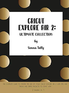 Cricut Explore Air 2: The Complete Guide to Master the Use of Your Cricut Explore Air 2, With Tips and Tricks and Simple Projects to Start With - Hardcover