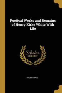 Poetical Works And Remains Of Henry Kirke White With Life Poetical Works And Remains Of Henry Kirke White With Life
