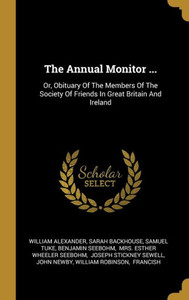 The Annual Monitor ...: Or, Obituary Of The Members Of The Society Of Friends In Great Britain And Ireland The Annual Monitor ...: Or, Obituary Of The Members Of The Society Of Friends In Great Britain And Ireland