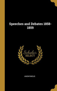 Speeches And Debates 1858-1859 Speeches And Debates 1858-1859