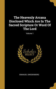 The Heavenly Arcana Disclosed Which Are In The Sacred Scripture Or Word Of The Lord; Volume 1 The Heavenly Arcana Disclosed Which Are In The Sacred Scripture Or Word Of The Lord; Volume 1