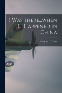 I Was There...When It Happened In China I Was There...When It Happened In China