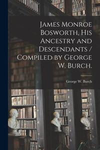 James Monroe Bosworth, His Ancestry And Descendants / Compiled By George W. Burch.