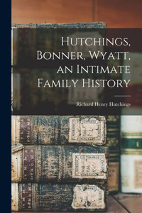 Hutchings, Bonner, Wyatt, An Intimate Family History Hutchings, Bonner, Wyatt, An Intimate Family History