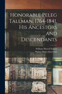 Honorable Peleg Tallman, 1764-1841, His Ancestors And Descendants Honorable Peleg Tallman, 1764-1841, His Ancestors And Descendants