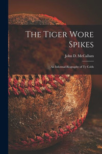 The Tiger Wore Spikes: An Informal Biography Of Ty Cobb The Tiger Wore Spikes: An Informal Biography Of Ty Cobb