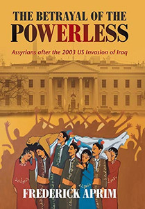 The Betrayal of the Powerless: Assyrians After the 2003 Us Invasion of Iraq - Hardcover