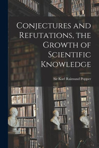 Conjectures And Refutations, The Growth Of Scientific Knowledge Conjectures And Refutations, The Growth Of Scientific Knowledge
