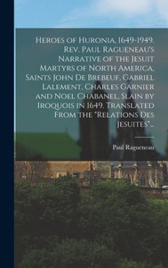 Heroes Of Huronia, 1649-1949. Rev. Paul Ragueneau'S Narrative Of The Jesuit Martyrs Of North America, Saints John De Brebeuf, Gabriel Lalement, ... Translated From The Relations Des Jesuites... Heroes Of Huronia, 1649-1949. Rev. Paul Ragueneau'S Narrative Of The Jesuit Martyrs Of North America, Saints John De Brebeuf, Gabriel Lalement, ... Translated From The Relations Des Jesuites...