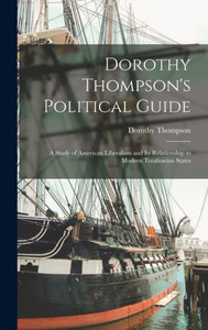 Dorothy Thompson'S Political Guide: A Study Of American Liberalism And Its Relationship To Modern Totalitarian States Dorothy Thompson'S Political Guide: A Study Of American Liberalism And Its Relationship To Modern Totalitarian States