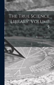 The True Science Library, Volume 5: Strange Creatures; 5 The True Science Library, Volume 5: Strange Creatures; 5
