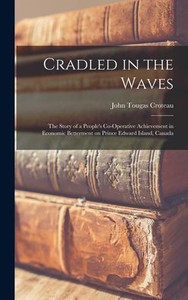 Cradled In The Waves; The Story Of A People'S Co-Operative Achievement In Economic Betterment On Prince Edward Island, Canada Cradled In The Waves; The Story Of A People'S Co-Operative Achievement In Economic Betterment On Prince Edward Island, Canada