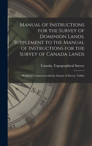 Manual Of Instructions For The Survey Of Dominion Lands. Supplement To The Manual Of Instructions For The Survey Of Canada Lands; Problems Connected With The System Of Survey: Tables
