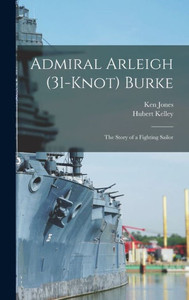 Admiral Arleigh (31-Knot) Burke; The Story Of A Fighting Sailor Admiral Arleigh (31-Knot) Burke; The Story Of A Fighting Sailor