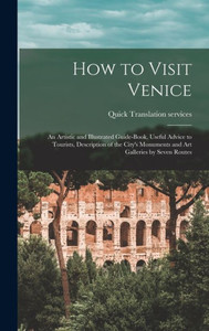 How To Visit Venice: An Artistic And Illustrated Guide-Book, Useful Advice To Tourists, Description Of The City'S Monuments And Art Galleries By Seven Routes How To Visit Venice: An Artistic And Illustrated Guide-Book, Useful Advice To Tourists, Description Of The City'S Monuments And Art Galleries By Seven Routes