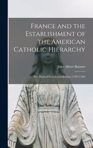 France And The Establishment Of The American Catholic Hierarchy; The Myth Of French Interference (1783-1784) France And The Establishment Of The American Catholic Hierarchy; The Myth Of French Interference (1783-1784)